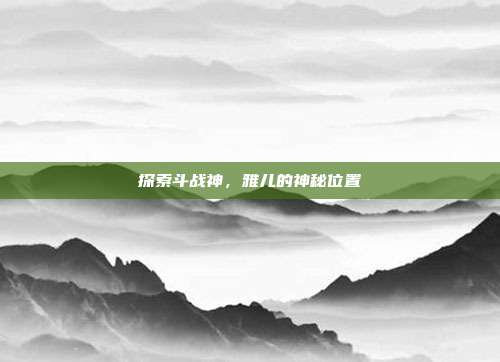 探索斗战神，雅儿的神秘位置