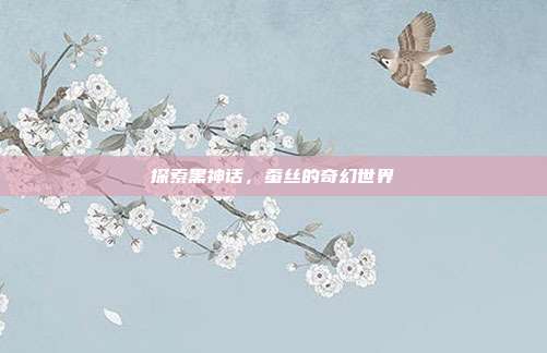 探索黑神话，蚕丝的奇幻世界