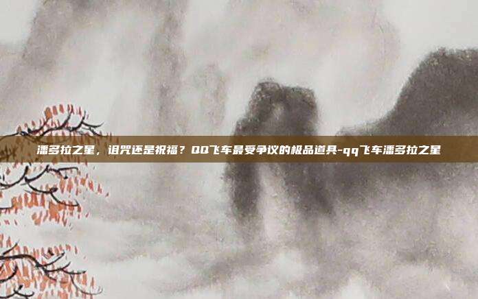 潘多拉之星，诅咒还是祝福？QQ飞车最受争议的极品道具-qq飞车潘多拉之星