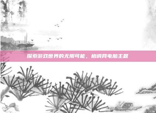 探索游戏世界的无限可能，格调网电脑主题