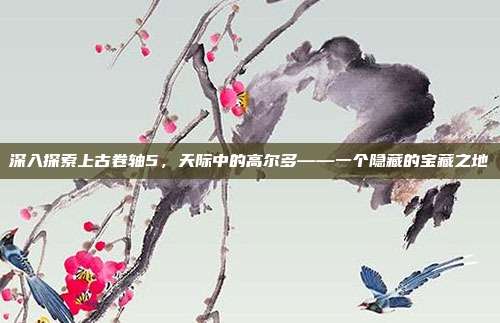 深入探索上古卷轴5，天际中的高尔多——一个隐藏的宝藏之地