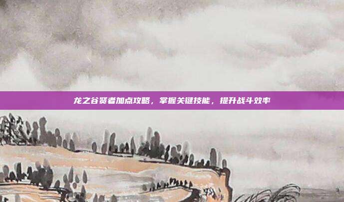 龙之谷贤者加点攻略，掌握关键技能，提升战斗效率