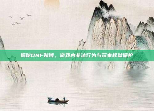 揭秘DNF赌博，游戏内非法行为与玩家权益保护