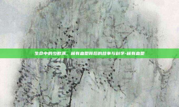 生命中的少数派，稀有血型背后的故事与科学-稀有血型