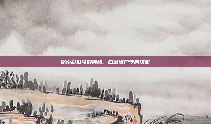 探索彩虹岛的奥秘，白金用户专属攻略