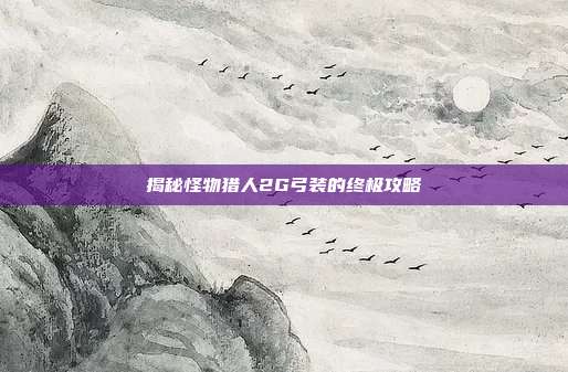 揭秘怪物猎人2G弓装的终极攻略
