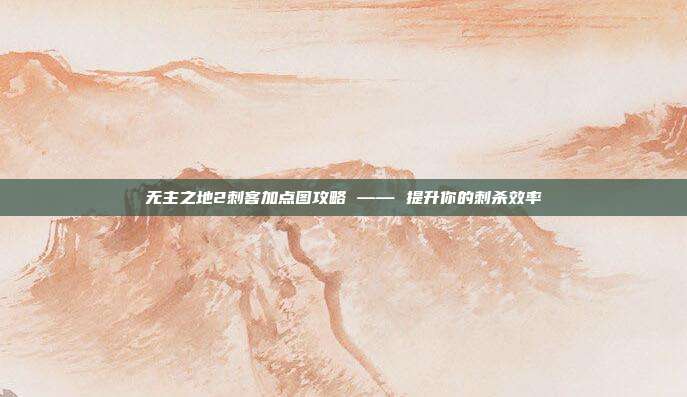 无主之地2刺客加点图攻略 —— 提升你的刺杀效率