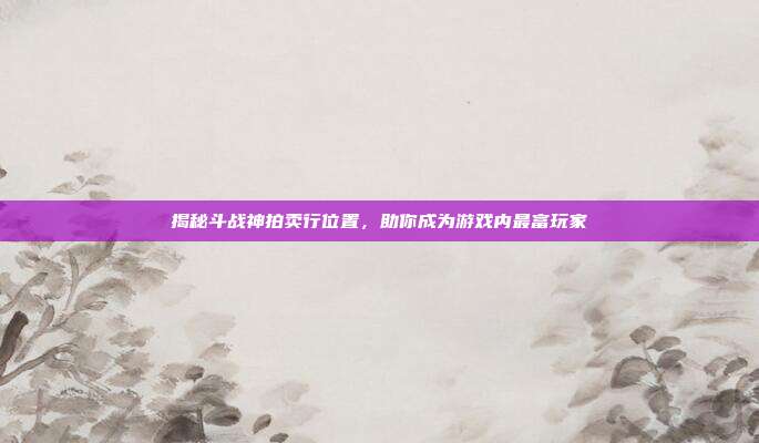 揭秘斗战神拍卖行位置，助你成为游戏内最富玩家
