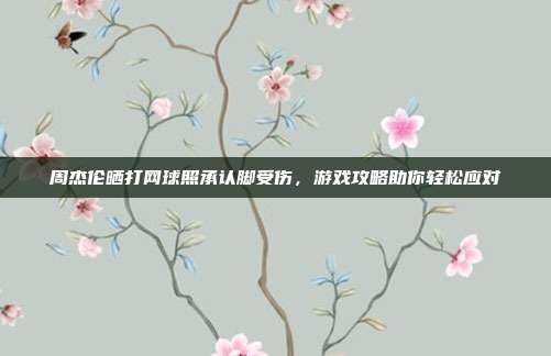 周杰伦晒打网球照承认脚受伤，游戏攻略助你轻松应对