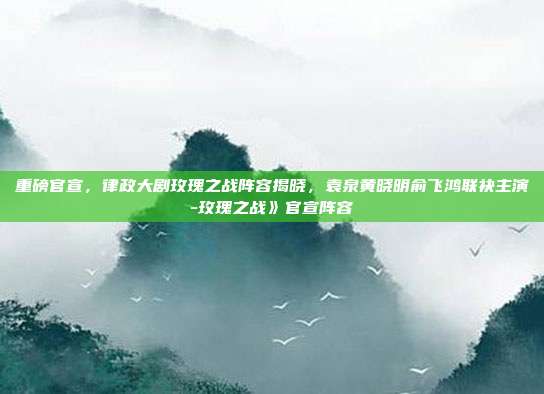 重磅官宣，律政大剧玫瑰之战阵容揭晓，袁泉黄晓明俞飞鸿联袂主演-玫瑰之战》官宣阵容