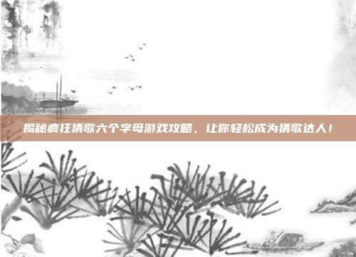 揭秘疯狂猜歌六个字母游戏攻略，让你轻松成为猜歌达人！