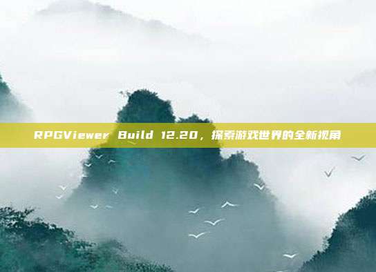 RPGViewer Build 12.20，探索游戏世界的全新视角