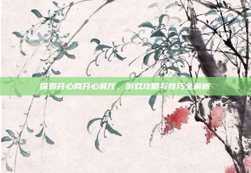 探索开心网开心餐厅，游戏攻略与技巧全解析