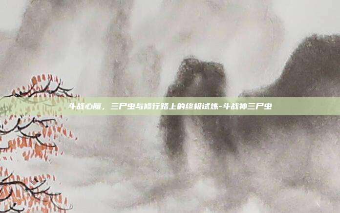 斗战心魔，三尸虫与修行路上的终极试炼-斗战神三尸虫