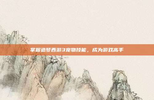 掌握造梦西游3宠物技能，成为游戏高手