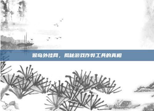 猴岛外挂网，揭秘游戏作弊工具的真相