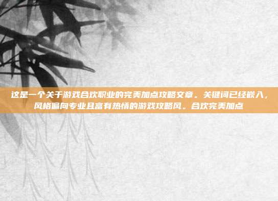 这是一个关于游戏合欢职业的完美加点攻略文章。关键词已经嵌入，风格偏向专业且富有热情的游戏攻略风。合欢完美加点