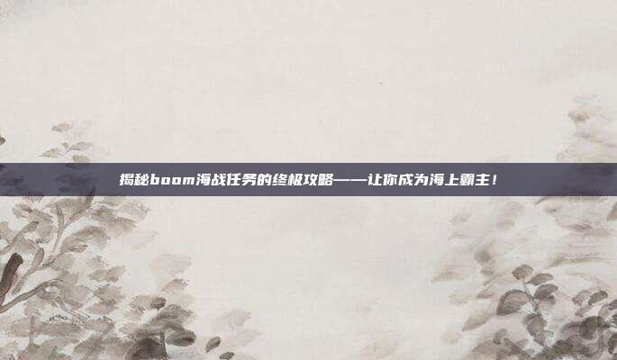 揭秘boom海战任务的终极攻略——让你成为海上霸主！