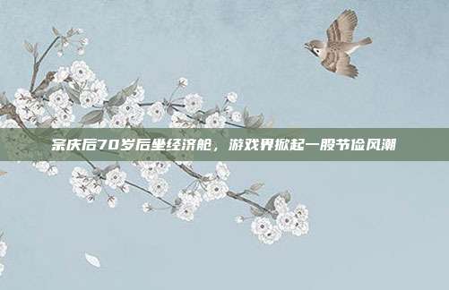 宗庆后70岁后坐经济舱，游戏界掀起一股节俭风潮