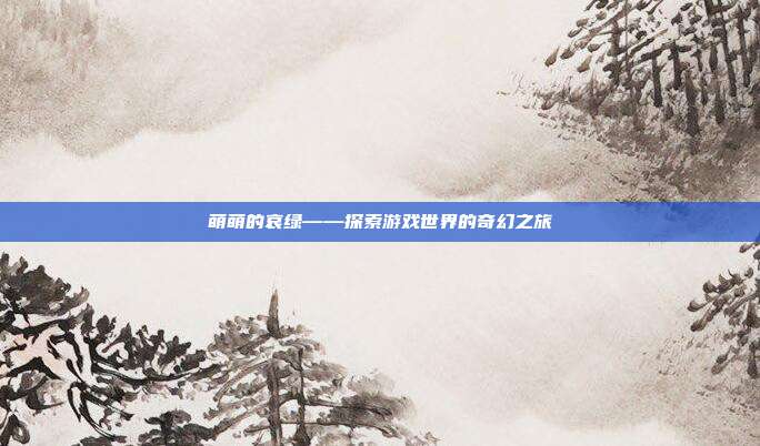 萌萌的哀绿——探索游戏世界的奇幻之旅
