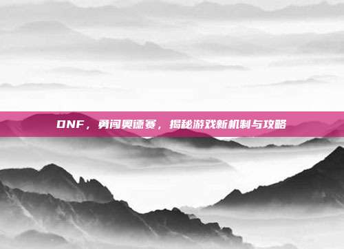 DNF，勇闯奥德赛，揭秘游戏新机制与攻略