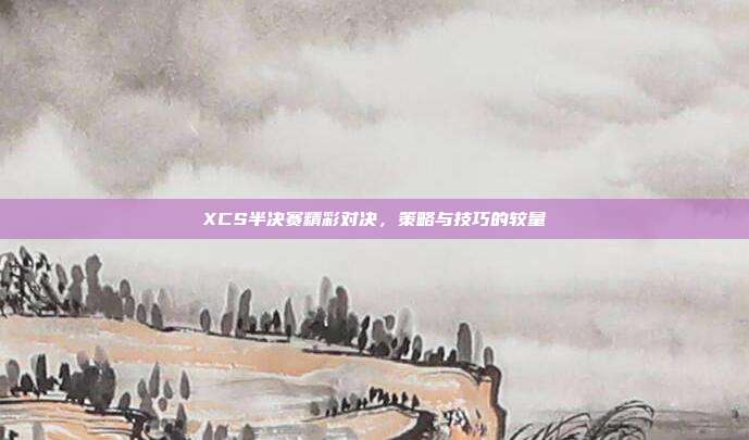 XCS半决赛精彩对决，策略与技巧的较量