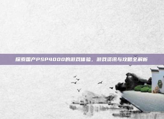 探索国产PSP4000的游戏体验，游戏资讯与攻略全解析