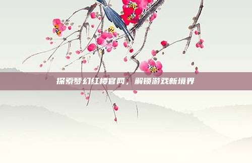 探索梦幻红楼官网，解锁游戏新境界