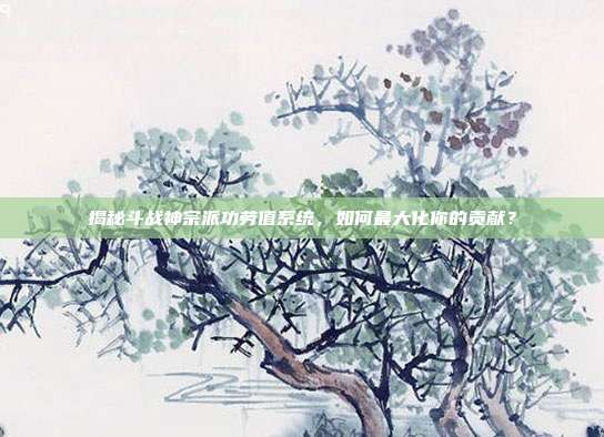 揭秘斗战神宗派功劳值系统，如何最大化你的贡献？