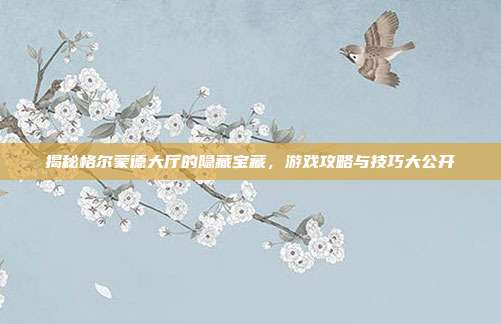揭秘格尔蒙德大厅的隐藏宝藏，游戏攻略与技巧大公开