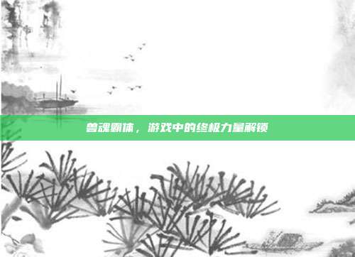 兽魂霸体，游戏中的终极力量解锁
