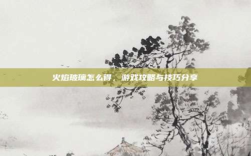 火焰玻璃怎么得，游戏攻略与技巧分享