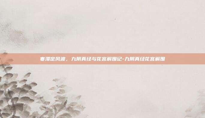 寒潭定风波，九阴真经与花宫解围记-九阴真经花宫解围