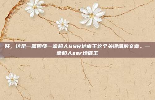 好，这是一篇围绕一拳超人SSR地底王这个关键词的文章。一拳超人ssr地底王