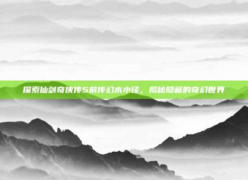 探索仙剑奇侠传5前传幻木小径，揭秘隐藏的奇幻世界