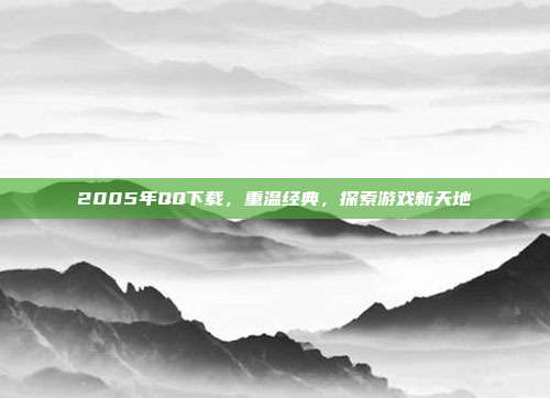 2005年QQ下载，重温经典，探索游戏新天地