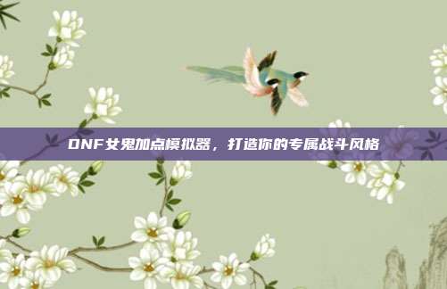 DNF女鬼加点模拟器，打造你的专属战斗风格