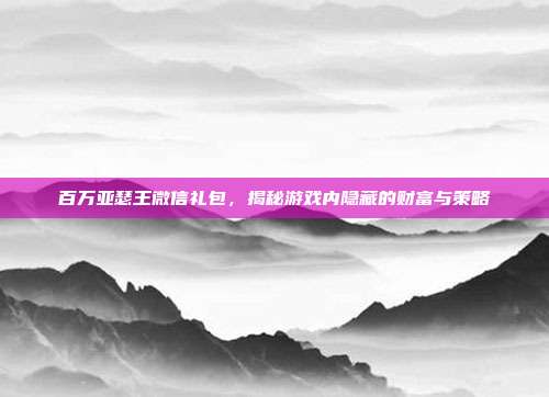 百万亚瑟王微信礼包，揭秘游戏内隐藏的财富与策略