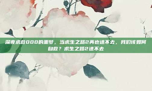 深夜求救000的噩梦,当求生之路2再也进不去,我们该如何自救?求生之路2进不去