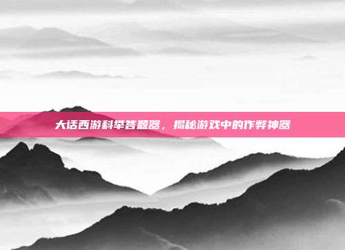 大话西游科举答题器，揭秘游戏中的作弊神器
