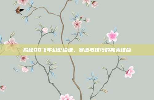 揭秘QQ飞车幻影绝迹，赛道与技巧的完美结合