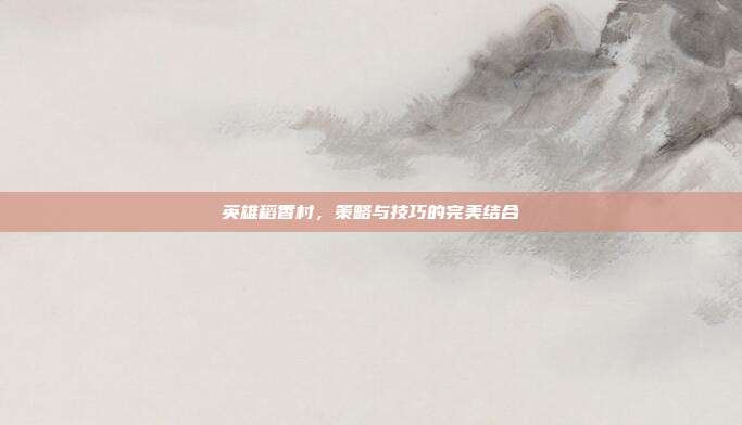 英雄稻香村，策略与技巧的完美结合