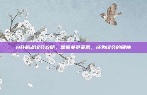 H升腾者议会攻略，掌握关键策略，成为议会的领袖