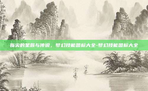 指尖的星辰与传说，梦幻技能图标大全-梦幻技能图标大全