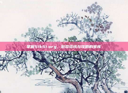 掌握51k51.org，游戏资讯与攻略的宝库