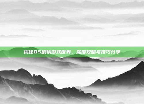 揭秘85剧情游戏世界，深度攻略与技巧分享