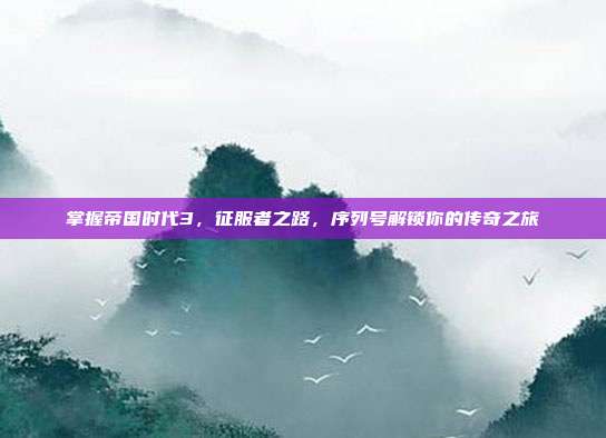 掌握帝国时代3，征服者之路，序列号解锁你的传奇之旅