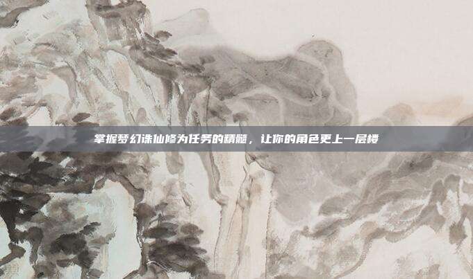 掌握梦幻诛仙修为任务的精髓，让你的角色更上一层楼