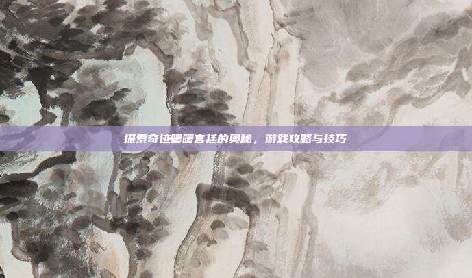 探索奇迹暖暖宫廷的奥秘，游戏攻略与技巧