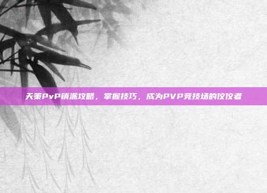 天策PvP镇派攻略，掌握技巧，成为PVP竞技场的佼佼者